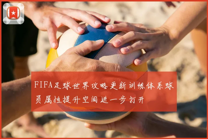 FIFA足球世界攻略更新训练体系球员属性提升空间进一步打开