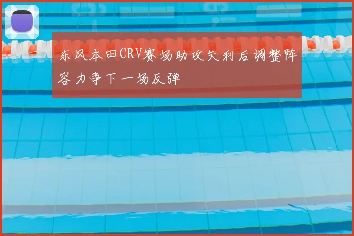 东风本田CRV赛场助攻失利后调整阵容力争下一场反弹