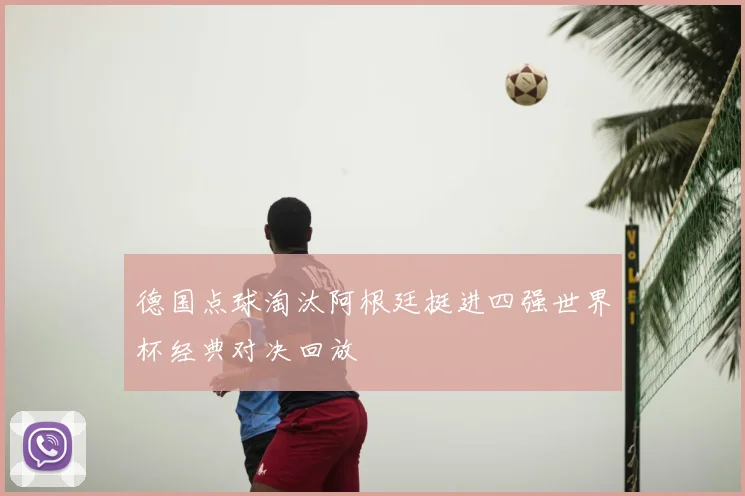 德国点球淘汰阿根廷挺进四强世界杯经典对决回放