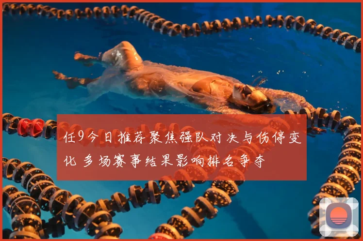 任9今日推荐聚焦强队对决与伤停变化 多场赛事结果影响排名争夺