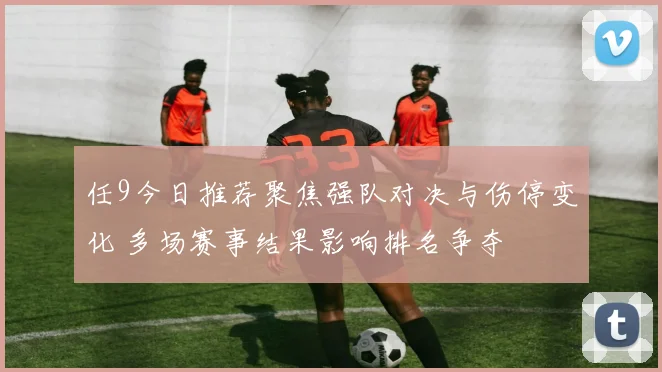 任9今日推荐聚焦强队对决与伤停变化 多场赛事结果影响排名争夺