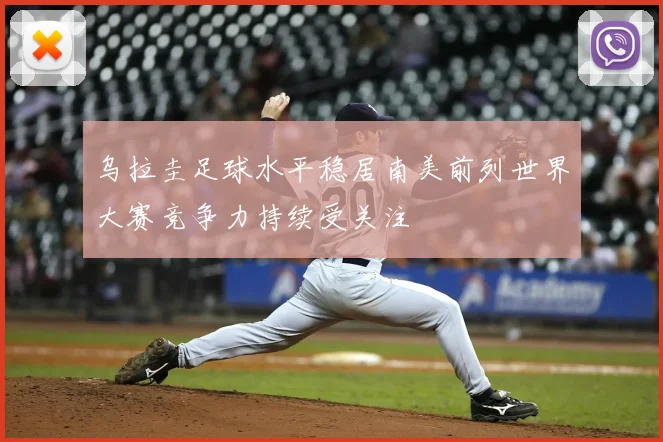 乌拉圭足球水平稳居南美前列世界大赛竞争力持续受关注