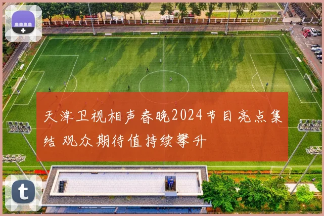 天津卫视相声春晚2024节目亮点集结 观众期待值持续攀升