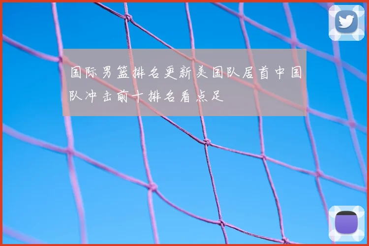 国际男篮排名更新美国队居首中国队冲击前十排名看点足