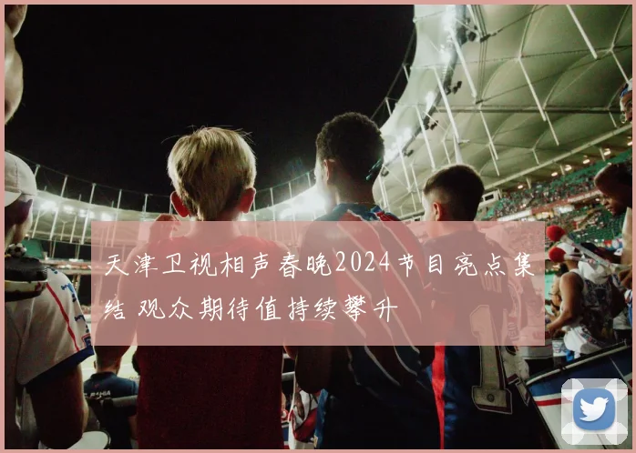 天津卫视相声春晚2024节目亮点集结 观众期待值持续攀升