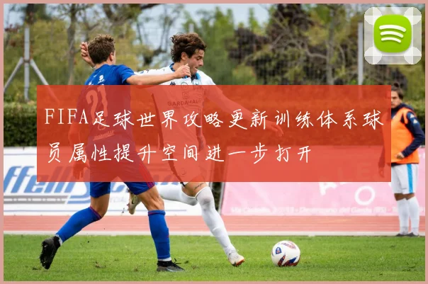 FIFA足球世界攻略更新训练体系球员属性提升空间进一步打开