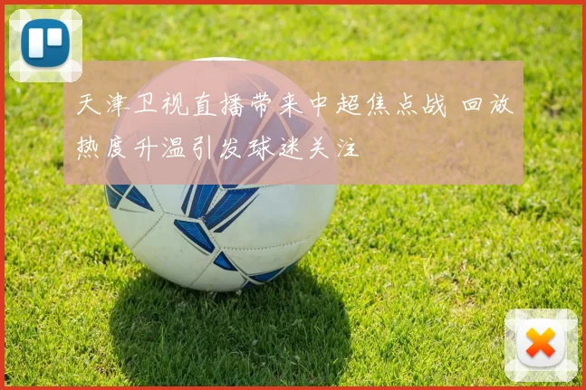 天津卫视直播带来中超焦点战 回放热度升温引发球迷关注